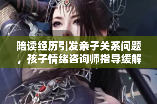 陪读经历引发亲子关系问题，孩子情绪咨询师指导缓解