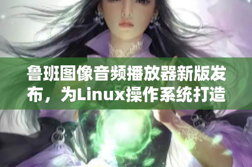 鲁班图像音频播放器新版发布，为Linux操作系统打造良好播放体验