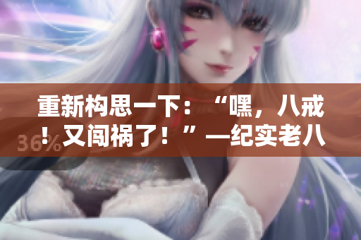 重新构思一下：“嘿，八戒！又闯祸了！”—纪实老八在《西游记》中的表现