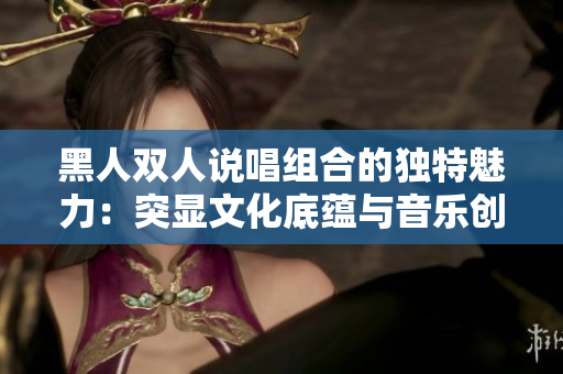 黑人双人说唱组合的独特魅力：突显文化底蕴与音乐创新
