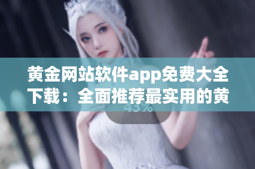 黄金网站软件app免费大全下载：全面推荐最实用的黄金网站应用程序