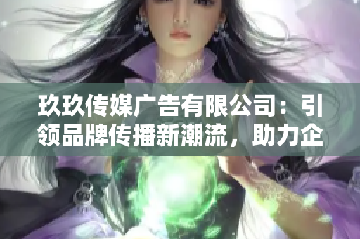 玖玖传媒广告有限公司：引领品牌传播新潮流，助力企业腾飞