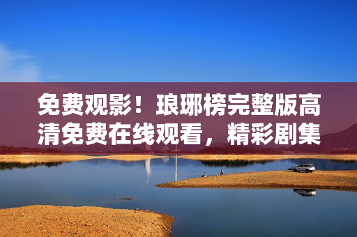 免费观影！琅琊榜完整版高清免费在线观看，精彩剧集一网打尽