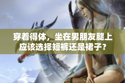 穿着得体，坐在男朋友腿上应该选择短裤还是裙子？