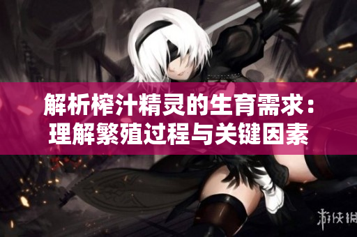 解析榨汁精灵的生育需求：理解繁殖过程与关键因素