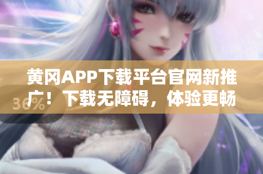黄冈APP下载平台官网新推广！下载无障碍，体验更畅快