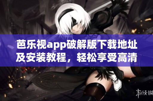 芭乐视app破解版下载地址及安装教程，轻松享受高清影视资源