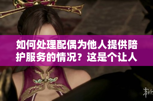 如何处理配偶为他人提供陪护服务的情况？这是个让人困扰的问题