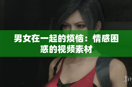 男女在一起的烦恼：情感困惑的视频素材