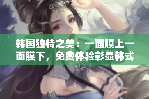 韩国独特之美：一面膜上一面膜下，免费体验彰显韩式护肤新趋势