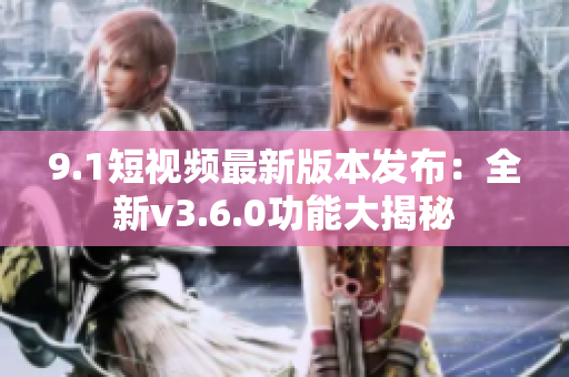 9.1短视频最新版本发布：全新v3.6.0功能大揭秘