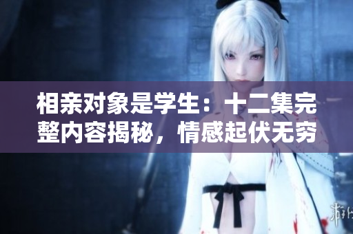 相亲对象是学生：十二集完整内容揭秘，情感起伏无穷