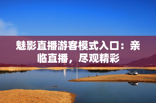 魅影直播游客模式入口：亲临直播，尽观精彩