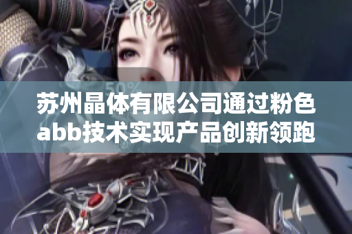 苏州晶体有限公司通过粉色abb技术实现产品创新领跑，引领智能电气革命