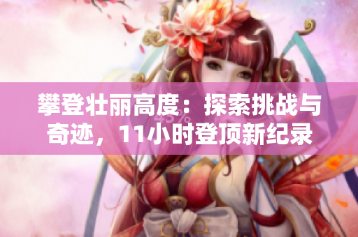攀登壮丽高度：探索挑战与奇迹，11小时登顶新纪录