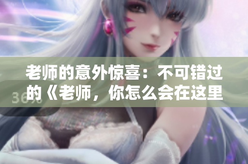 老师的意外惊喜：不可错过的《老师，你怎么会在这里 第2季》