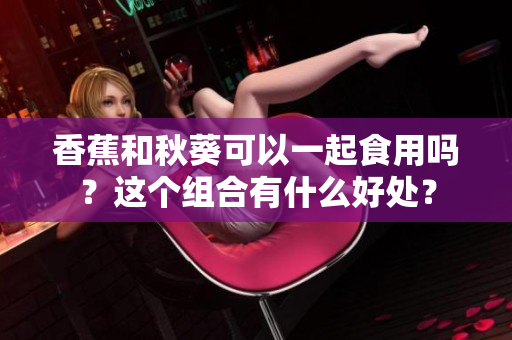 香蕉和秋葵可以一起食用吗？这个组合有什么好处？