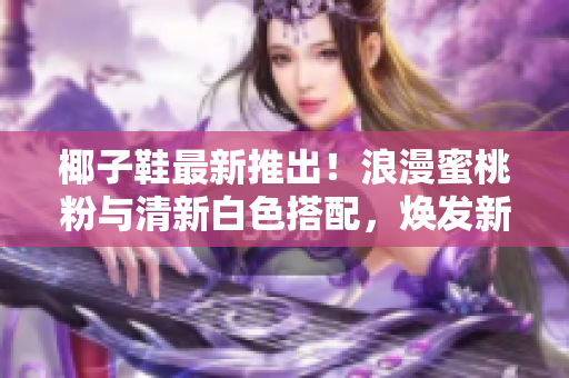 椰子鞋最新推出！浪漫蜜桃粉与清新白色搭配，焕发新生活