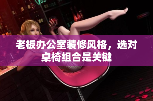 老板办公室装修风格，选对桌椅组合是关键
