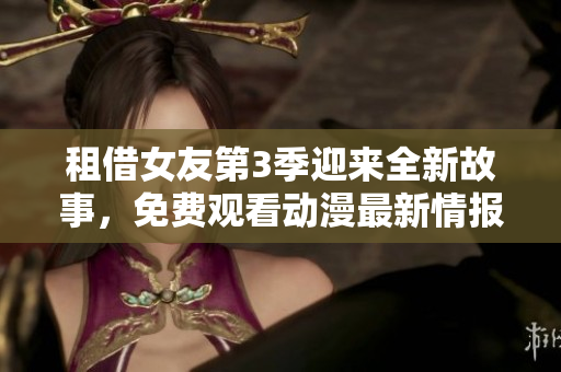 租借女友第3季迎来全新故事，免费观看动漫最新情报大揭秘
