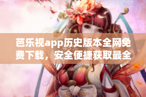 芭乐视app历史版本全网免费下载，安全便捷获取最全旧版本助您畅享影视乐趣