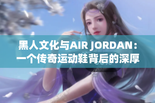 黑人文化与AIR JORDAN：一个传奇运动鞋背后的深厚文化故事