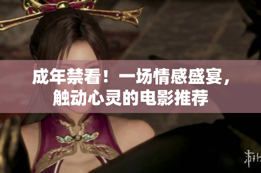 成年禁看！一场情感盛宴，触动心灵的电影推荐