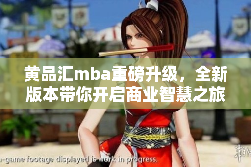 黄品汇mba重磅升级，全新版本带你开启商业智慧之旅