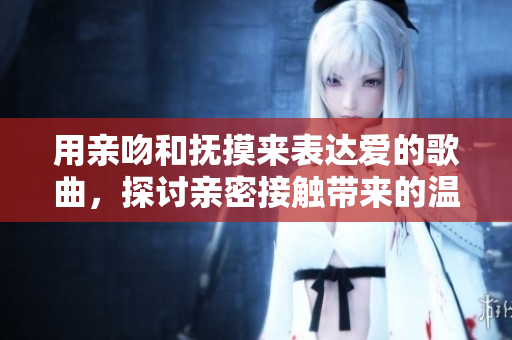 用亲吻和抚摸来表达爱的歌曲，探讨亲密接触带来的温馨体验