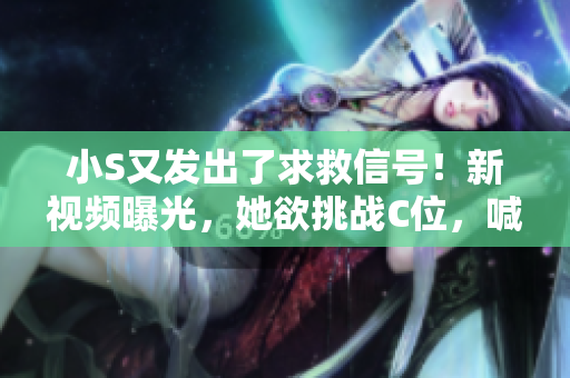小S又发出了求救信号！新视频曝光，她欲挑战C位，喊出你的支持声音！