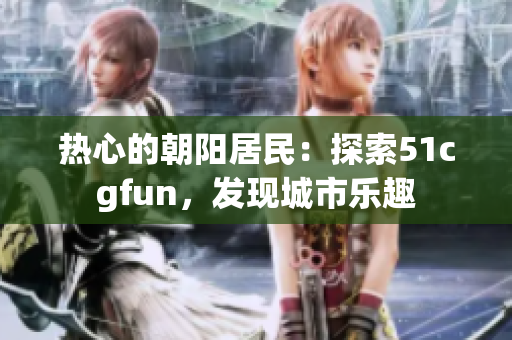 热心的朝阳居民：探索51cgfun，发现城市乐趣