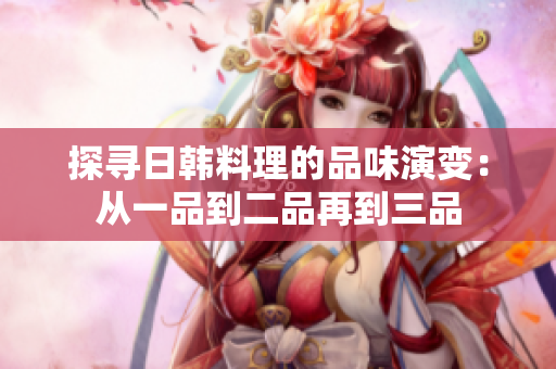 探寻日韩料理的品味演变：从一品到二品再到三品