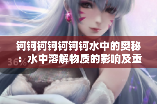 钶钶钶钶钶钶钶水中的奥秘：水中溶解物质的影响及重要性