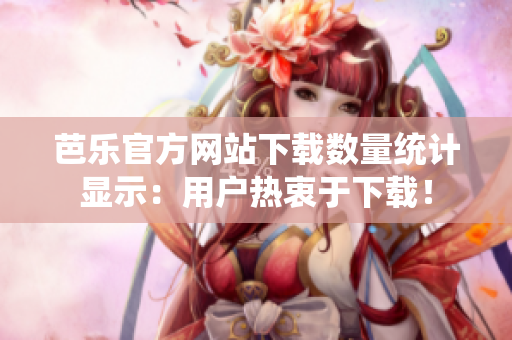 芭乐官方网站下载数量统计显示：用户热衷于下载！