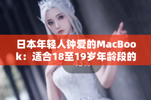 日本年轻人钟爱的MacBook：适合18至19岁年龄段的选择