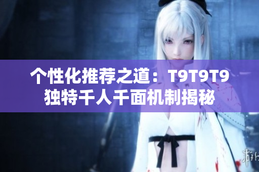 个性化推荐之道：T9T9T9独特千人千面机制揭秘