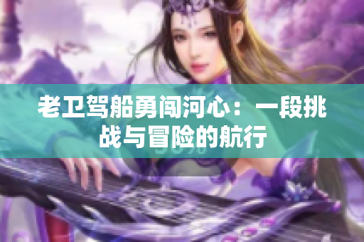 老卫驾船勇闯河心：一段挑战与冒险的航行