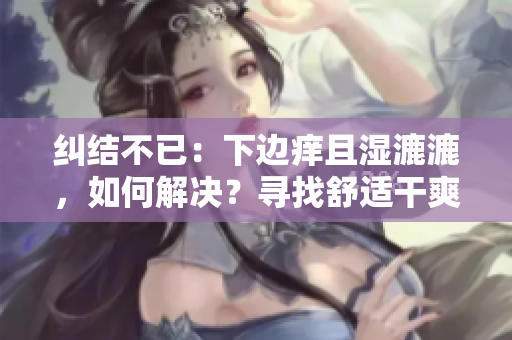 纠结不已：下边痒且湿漉漉，如何解决？寻找舒适干爽的解决方案