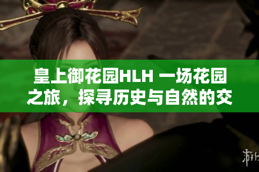 皇上御花园HLH 一场花园之旅，探寻历史与自然的交融