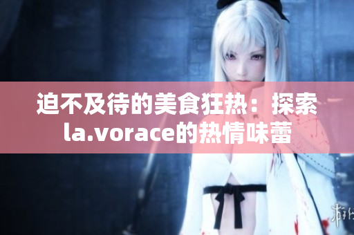 迫不及待的美食狂热：探索la.vorace的热情味蕾