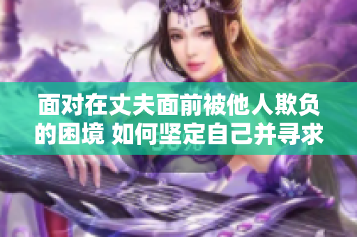 面对在丈夫面前被他人欺负的困境 如何坚定自己并寻求支持