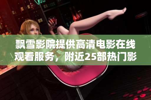 飘雪影院提供高清电影在线观看服务，附近25部热门影片推荐