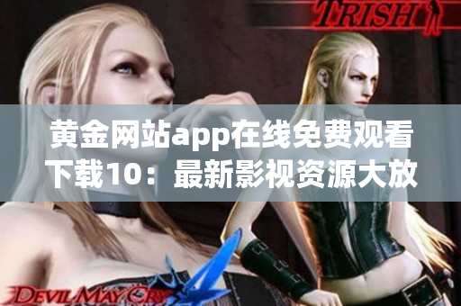 黄金网站app在线免费观看下载10：最新影视资源大放送