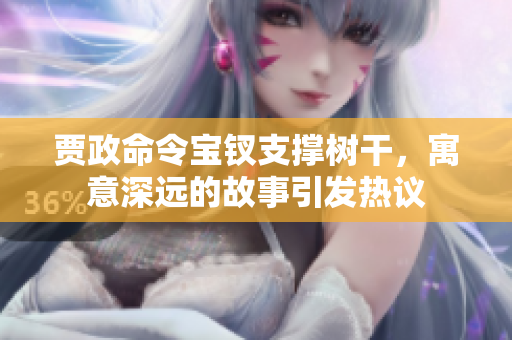 贾政命令宝钗支撑树干，寓意深远的故事引发热议