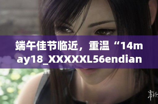 端午佳节临近，重温“14may18_XXXXXL56endian”的故事