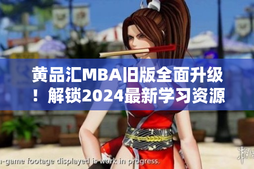黄品汇MBA旧版全面升级！解锁2024最新学习资源