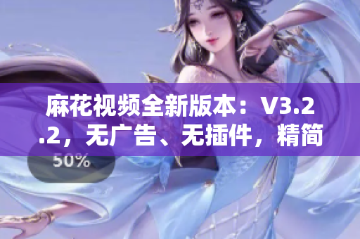 麻花视频全新版本：V3.2.2，无广告、无插件，精简体验尽在掌握