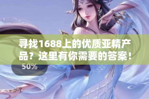 寻找1688上的优质亚精产品？这里有你需要的答案！