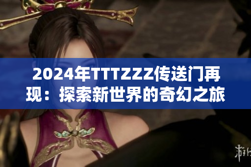 2024年TTTZZZ传送门再现：探索新世界的奇幻之旅