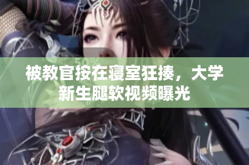 被教官按在寝室狂揍，大学新生腿软视频曝光